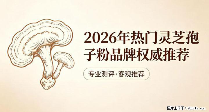 灵芝孢子粉含量越高越有效?2026 年七款热门品牌深度实测,肠胃敏感者避坑指南 - 临沧生活资讯 - 临沧28生活网 lincang.28life.net